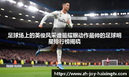 足球场上的英俊风采谁最耀眼动作最帅的足球明星排行榜揭晓